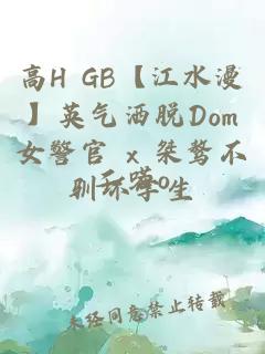 高H GB【江水漫】英氣灑脫Dom女警官 x 桀驁不馴壞學(xué)生