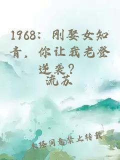 1968：剛娶女知青，你讓我老登逆襲？
